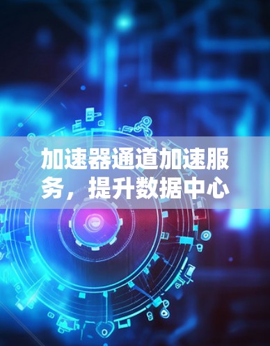 加速器通道加速服务，提升数据中心网络性能的关键技术