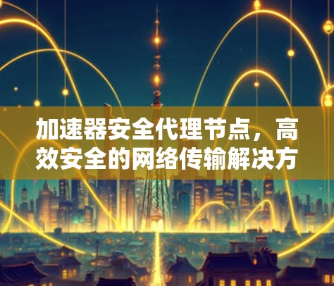 加速器安全代理节点，高效安全的网络传输解决方案