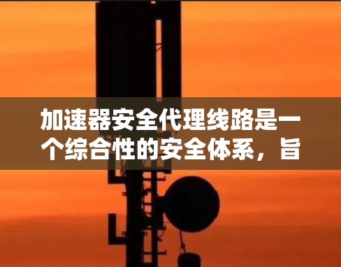 加速器安全代理线路是一个综合性的安全体系，旨在在加速数据传输的同时，确保数据的安全性和完整性。以下是构建加速器安全代理线路的关键要素