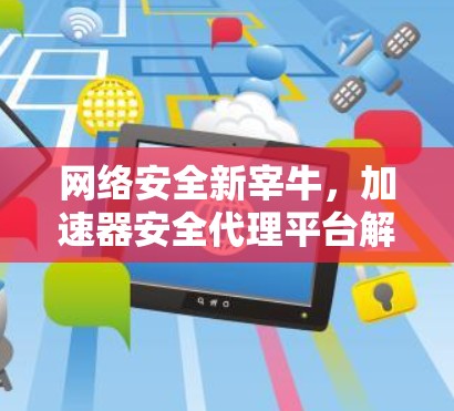 网络安全新宰牛，加速器安全代理平台解析