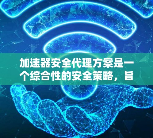 加速器安全代理方案是一个综合性的安全策略，旨在保护加速器免受恶意攻击，确保其安全运行。以下是该方案的详细总结