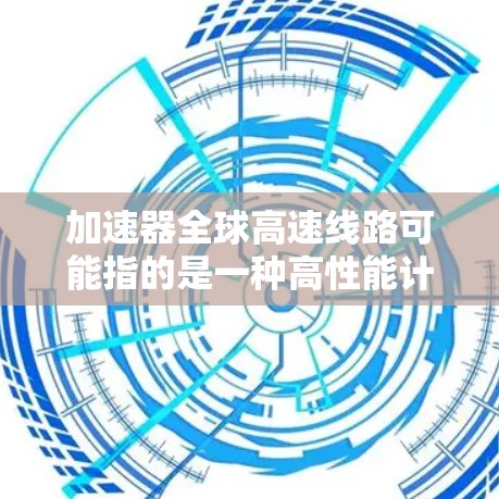 加速器全球高速线路可能指的是一种高性能计算网络架构，旨在通过加速器（Accelerator）技术实现数据传输和处理的高速、低延迟。以下是一些可能的解释和相关信息