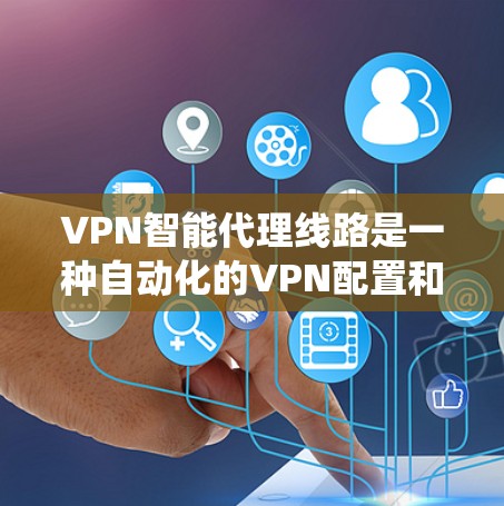 VPN智能代理线路是一种自动化的VPN配置和管理系统，旨在简化VPN的设置和维护流程，提升效率和安全性。以下是对VPN智能代理线路的详细分析和总结