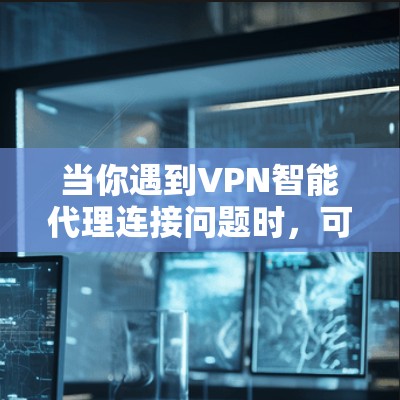 当你遇到VPN智能代理连接问题时，可以按照以下步骤进行排查和解决
