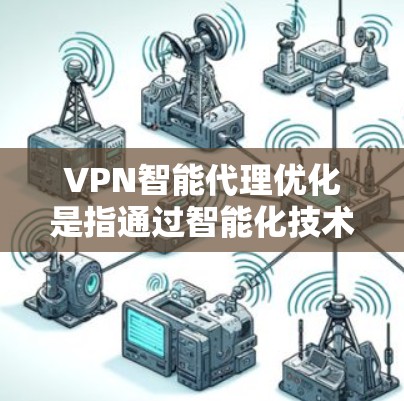 VPN智能代理优化是指通过智能化技术（如人工智能、机器学习或自动化算法）来优化VPN代理服务的性能、稳定性和效率。以下是一些常见的优化方法和策略