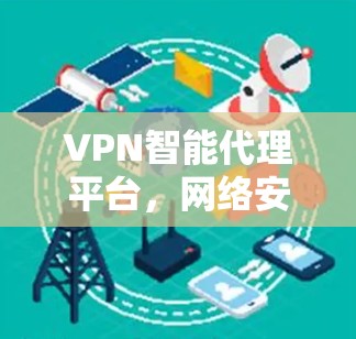 VPN智能代理平台，网络安全的智能化新解决方案