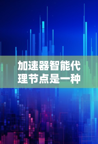 加速器智能代理节点是一种结合加速器技术和智能化处理的网络优化解决方案，旨在提升数据传输效率和可靠性。以下是对该技术的详细分析