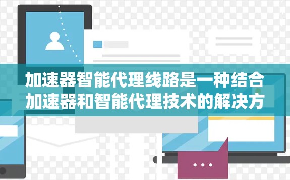 加速器智能代理线路是一种结合加速器和智能代理技术的解决方案，旨在提升数据处理和传输效率。以下是对该方案的详细分析