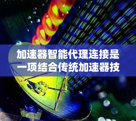 加速器智能代理连接是一项结合传统加速器技术与智能化动态优化的创新应用，旨在提升数据传输和处理效率。以下是对这一技术的详细分析和总结