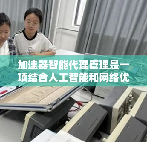 加速器智能代理管理是一项结合人工智能和网络优化的技术，旨在通过智能化手段管理和优化加速器的性能，提升网络传输效率。以下是对这一技术的详细分步解释