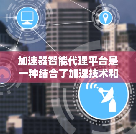 加速器智能代理平台是一种结合了加速技术和人工智能技术的解决方案，旨在优化数据传输和处理效率，提升系统性能。以下是关于加速器智能代理平台的一些关键点和解释