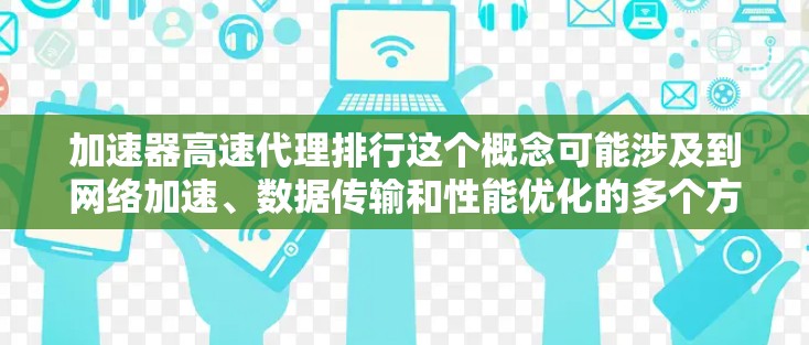 加速器高速代理排行这个概念可能涉及到网络加速、数据传输和性能优化的多个方面。以下是一些可能的解释和相关内容