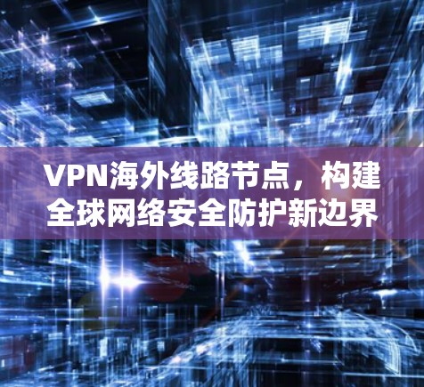 VPN海外线路节点，构建全球网络安全防护新边界