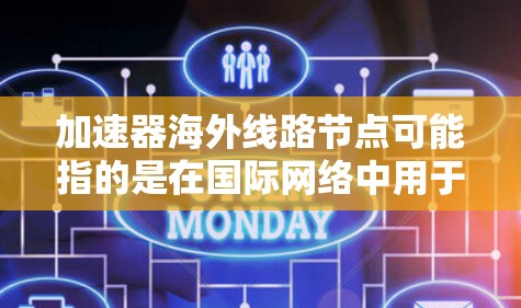 加速器海外线路节点可能指的是在国际网络中用于加速数据传输的节点。以下是一些可能的解释和相关信息