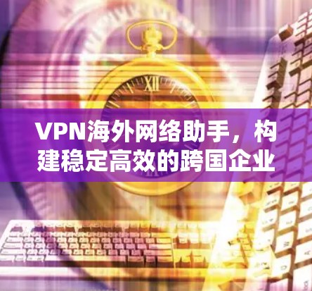 VPN海外网络助手，构建稳定高效的跨国企业网络