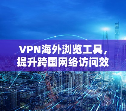 VPN海外浏览工具，提升跨国网络访问效率