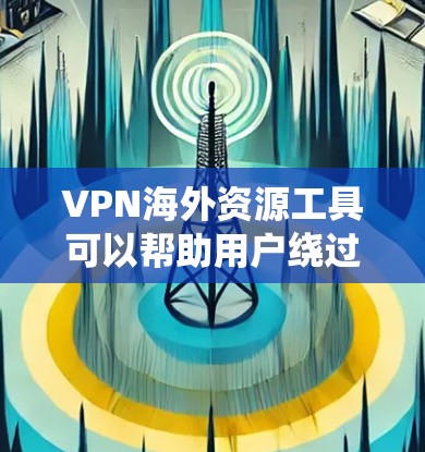 VPN海外资源工具可以帮助用户绕过网络限制，访问国外资源。以下是对常见工具的总结和建议