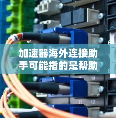 加速器海外连接助手可能指的是帮助用户在海外网络环境中优化或加速数据连接的工具或服务。以下是一些可能的解释和解决方案