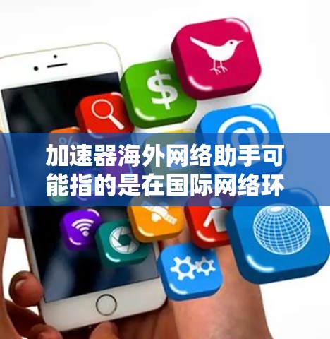 加速器海外网络助手可能指的是在国际网络环境中使用加速器技术来优化数据传输和网络性能的工具或服务。加速器通常用于提高网络传输效率，减少延迟，或者在数据传输过程中加速数据处理