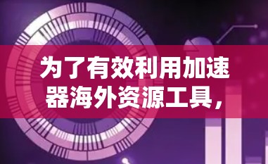 为了有效利用加速器海外资源工具，您可以按照以下步骤进行
