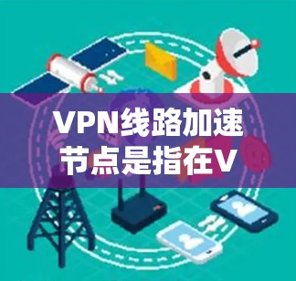 VPN线路加速节点是指在VPN网络中用于优化连接速度和性能的节点。通过引入加速节点，可以有效提升VPN连接的速度，减少延迟，并提高网络的稳定性。以下是一些关于VPN线路加速节点的详细信息