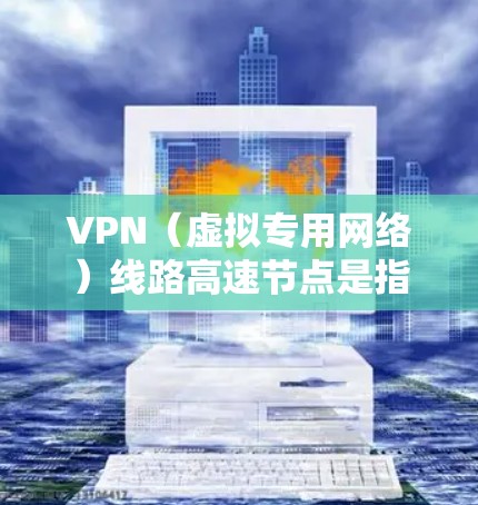 VPN（虚拟专用网络）线路高速节点是指在VPN网络中，提供高性能、低延迟和高带宽连接的节点。这些节点通常用于优化用户的网络体验，尤其是在远程访问内部网络或受限地区时