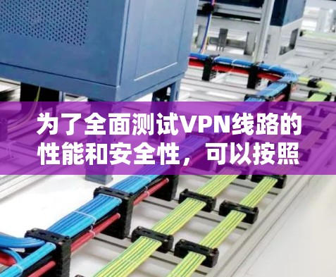 为了全面测试VPN线路的性能和安全性，可以按照以下步骤进行测试