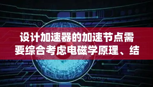设计加速器的加速节点需要综合考虑电磁学原理、结构设计和材料选择等多个方面。以下是对加速节点设计的系统总结