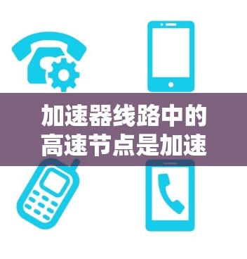 加速器线路中的高速节点是加速粒子束的关键技术，用于在不同区域之间快速转换粒子的方向和能量，以提高加速器的效率和准确性。以下是对加速器高速节点的详细分析