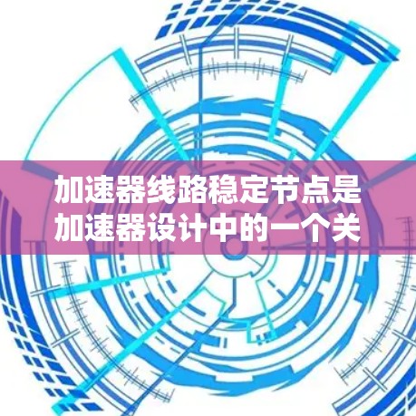 加速器线路稳定节点是加速器设计中的一个关键概念，旨在确保粒子能够稳定地加速并维持其轨迹。以下是对该概念的详细分析和总结