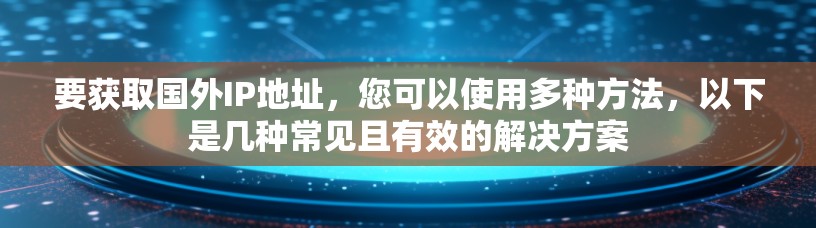 要获取国外IP地址，您可以使用多种方法，以下是几种常见且有效的解决方案