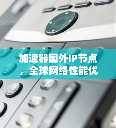 加速器国外IP节点，全球网络性能优化的关键技术