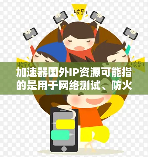 加速器国外IP资源可能指的是用于网络测试、防火墙测试或其他网络安全相关测试的外部IP资源。这些资源通常用于测试网络连接、防火墙规则、负载均衡或其他网络安全相关的场景