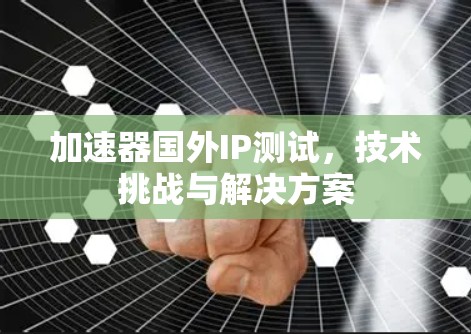 加速器国外IP测试，技术挑战与解决方案