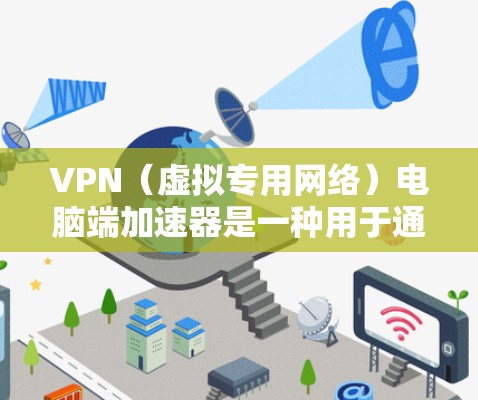 VPN（虚拟专用网络）电脑端加速器是一种用于通过VPN连接到远程服务器，提高网络访问速度和隐私保护的工具。VPN加速器可以帮助用户在网络受限的环境下访问限制的资源或加密通信