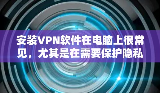 安装VPN软件在电脑上很常见，尤其是在需要保护隐私或访问受限制的网站时。以下是详细的步骤指南，帮助你在Windows和Mac上安装并配置VPN