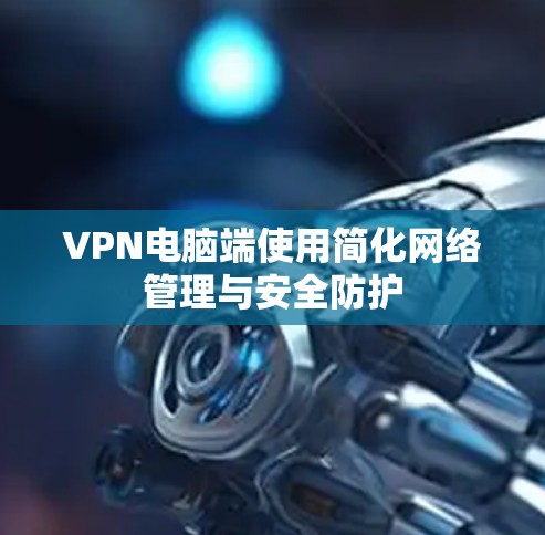 VPN电脑端使用简化网络管理与安全防护
