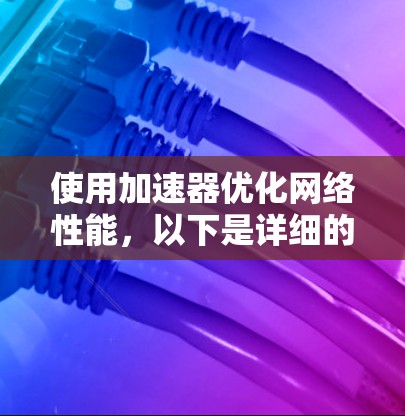 使用加速器优化网络性能，以下是详细的步骤指南