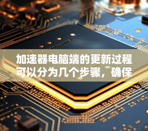 加速器电脑端的更新过程可以分为几个步骤，确保顺利完成并保持最佳性能。以下是详细的步骤和注意事项