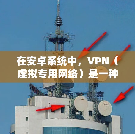 在安卓系统中，VPN（虚拟专用网络）是一种常用的工具，可以帮助用户加速网络连接、保护隐私或规避网络限制。以下是一些适用于安卓的VPN加速软件推荐