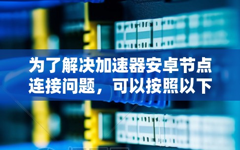 为了解决加速器安卓节点连接问题，可以按照以下步骤进行排查和解决
