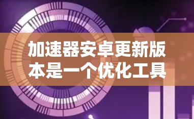 加速器安卓更新版本是一个优化工具，帮助提升安卓设备的性能。以下是关于加速器安卓版本及相关信息的详细说明