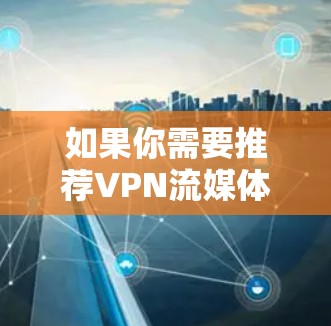 如果你需要推荐VPN流媒体节点，可以根据你的具体需求选择合适的VPN服务和服务器位置。以下是一些常见的流媒体平台和相关VPN推荐