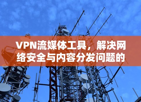VPN流媒体工具，解决网络安全与内容分发问题的创新解决方案