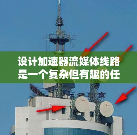 设计加速器流媒体线路是一个复杂但有趣的任务，涉及多个方面的考虑。以下是对这一过程的系统化总结