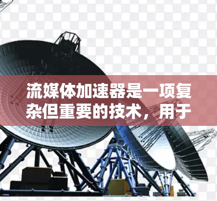 流媒体加速器是一项复杂但重要的技术，用于优化视频流的传输和播放性能。以下是对流媒体加速器及其相关技术的深入分析