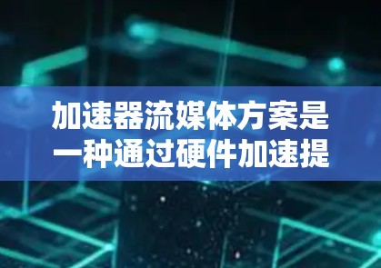 加速器流媒体方案是一种通过硬件加速提升视频流媒体体验的技术，有效解决了延迟和卡顿问题。以下是对该方案的详细分析和总结