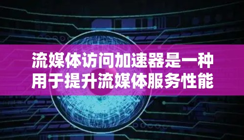流媒体访问加速器是一种用于提升流媒体服务性能的关键技术，广泛应用于视频流、直播、VR/AR等多个领域。以下是对流媒体访问加速器的详细总结