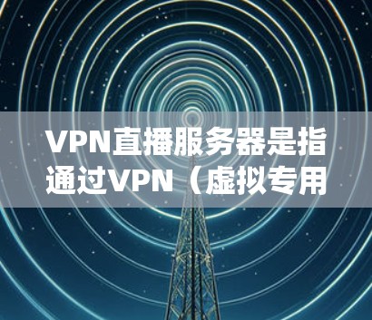 VPN直播服务器是指通过VPN（虚拟专用网络）技术搭建的直播服务器，通常用于保护直播内容的安全性和隐私性，或者用于绕过地区限制。以下是关于VPN直播服务器的一些关键点和配置方法
