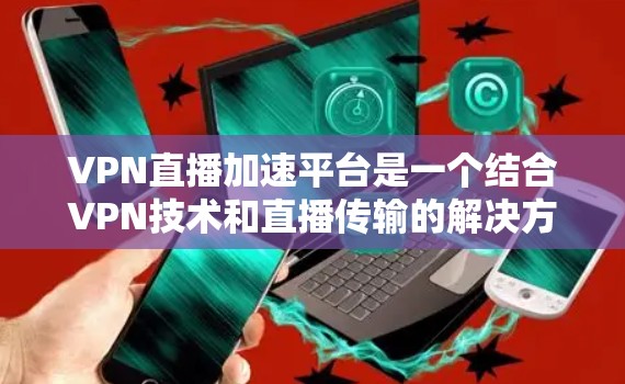 VPN直播加速平台是一个结合VPN技术和直播传输的解决方案，旨在通过加密通信和优化传输路径，提升直播的速度、稳定性和安全性。以下是对该平台的详细分析